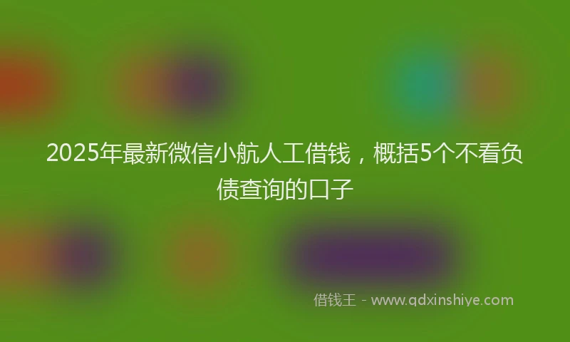 2025年最新微信小航人工借钱，概括5个不看负债查询的口子