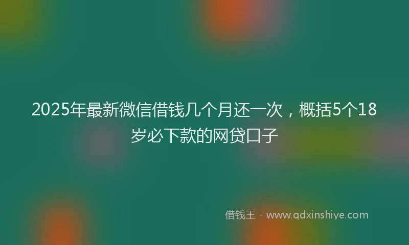 2025年最新微信借钱几个月还一次，概括5个18岁必下款的网贷口子