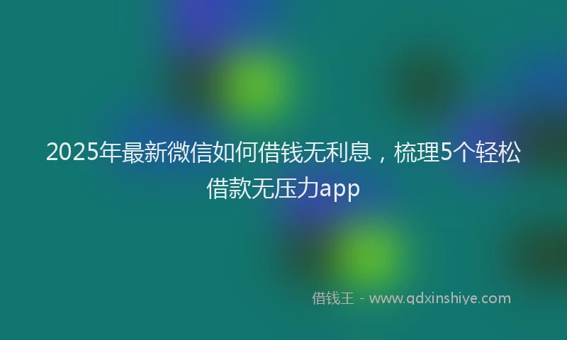 2025年最新微信如何借钱无利息，梳理5个轻松借款无压力app
