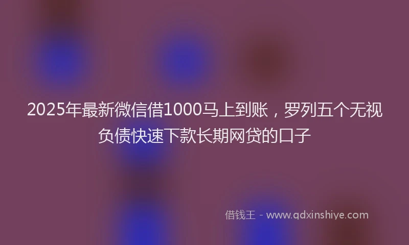 2025年最新微信借1000马上到账，罗列五个无视负债快速下款长期网贷的口子