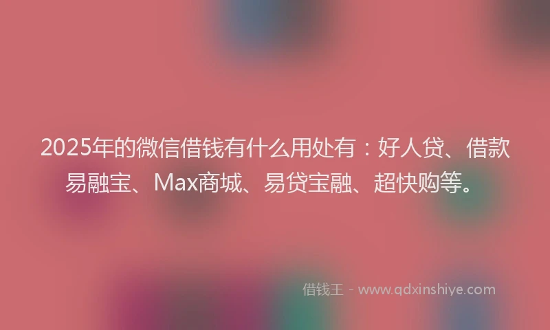 2025年的微信借钱有什么用处有：好人贷、借款易融宝、Max商城、易贷宝融、超快购等。