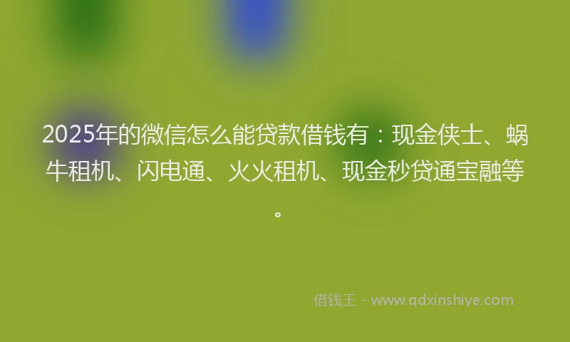 2025年的微信怎么能贷款借钱有：现金侠士、蜗牛租机、闪电通、火火租机、现金秒贷通宝融等。
