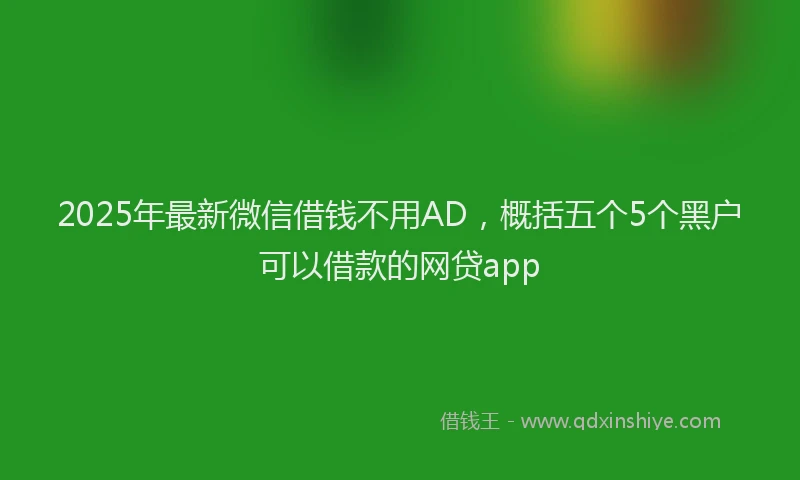 2025年最新微信借钱不用AD，概括五个5个黑户可以借款的网贷app