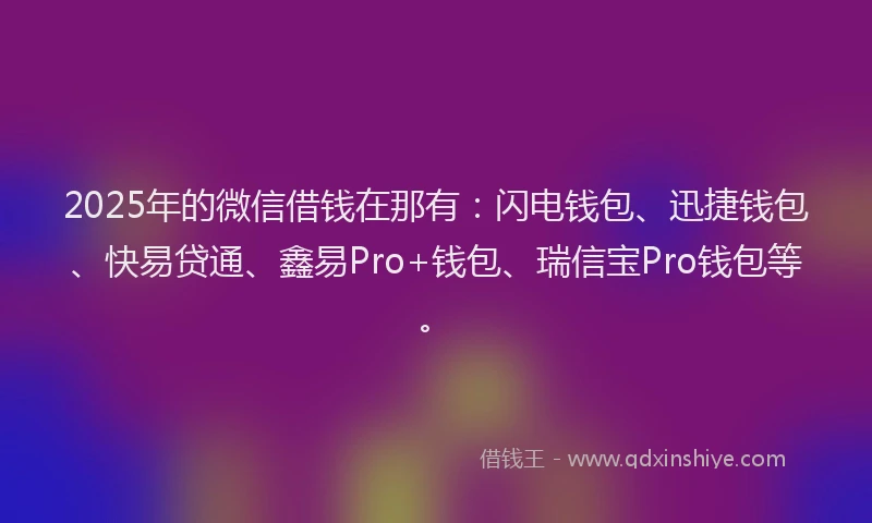 2025年的微信借钱在那有：闪电钱包、迅捷钱包、快易贷通、鑫易Pro+钱包、瑞信宝Pro钱包等。