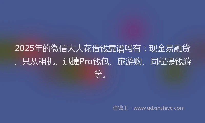 2025年的微信大大花借钱靠谱吗有：现金易融贷、只从租机、迅捷Pro钱包、旅游购、同程提钱游等。