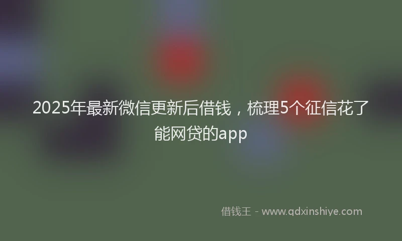 2025年最新微信更新后借钱，梳理5个征信花了能网贷的app