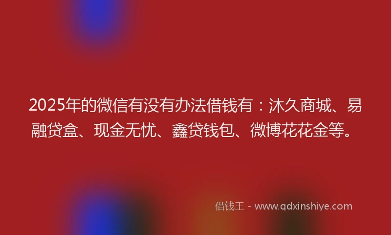 2025年的微信有没有办法借钱有：沐久商城、易融贷盒、现金无忧、鑫贷钱包、微博花花金等。