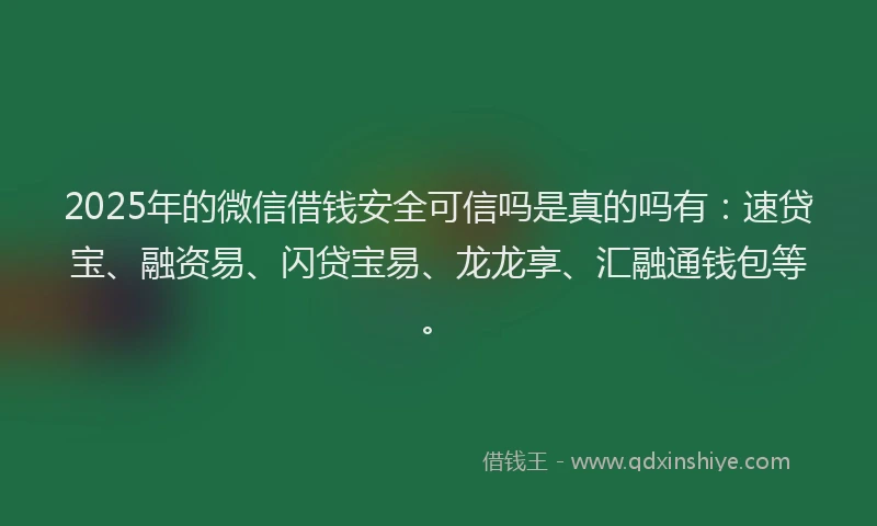 2025年的微信借钱安全可信吗是真的吗有:速贷宝、融资易、闪贷宝易、龙龙享、汇融通钱包等。