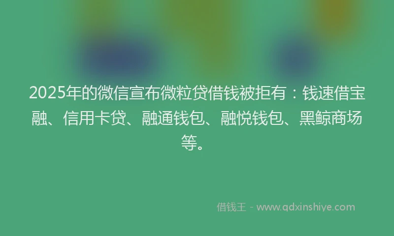 2025年的微信宣布微粒贷借钱被拒有：钱速借宝融、信用卡贷、融通钱包、融悦钱包、黑鲸商场等。
