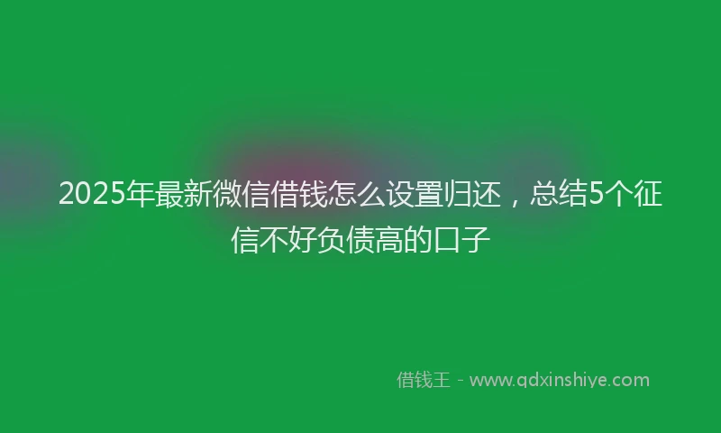 2025年最新微信借钱怎么设置归还，总结5个征信不好负债高的口子