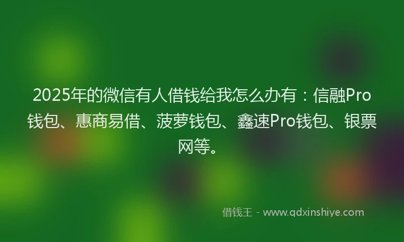 2025年的微信有人借钱给我怎么办有：信融Pro钱包、惠商易借、菠萝钱包、鑫速Pro钱包、银票网等。