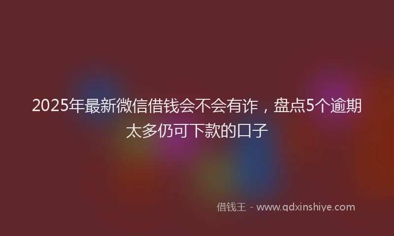 2025年最新微信借钱会不会有诈，盘点5个逾期太多仍可下款的口子