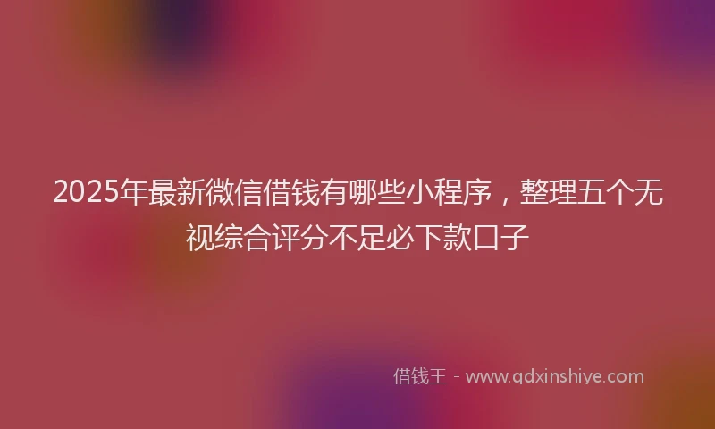 2025年最新微信借钱有哪些小程序，整理五个无视综合评分不足必下款口子