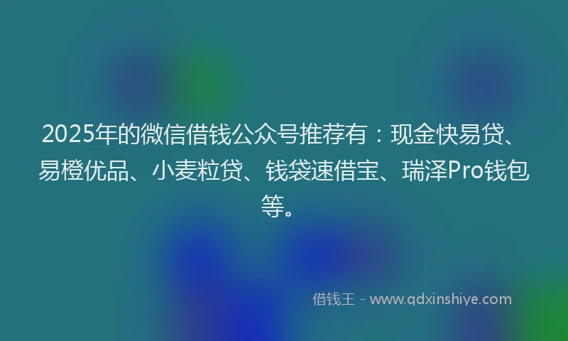 2025年的微信借钱公众号推荐有：现金快易贷、易橙优品、小麦粒贷、钱袋速借宝、瑞泽Pro钱包等。