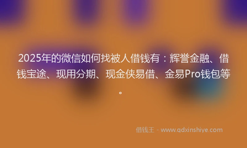 2025年的微信如何找被人借钱有：辉誉金融、借钱宝途、现用分期、现金侠易借、金易Pro钱包等。