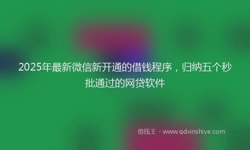 2025年最新微信新开通的借钱程序，归纳五个秒批通过的网贷软件