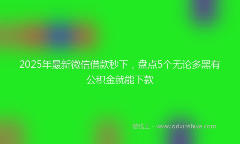 2025年最新微信借款秒下，盘点5个无论多黑有公积金就能下款