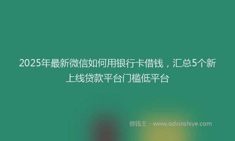 2025年最新微信如何用银行卡借钱，汇总5个新上线贷款平台门槛低平台