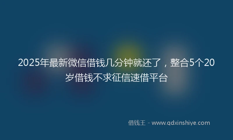 2025年最新微信借钱几分钟就还了，整合5个20岁借钱不求征信速借平台