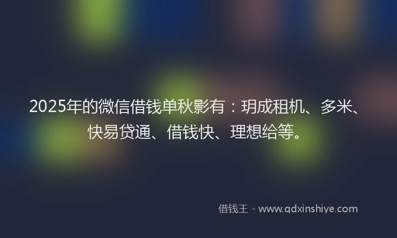 2025年的微信借钱单秋影有：玥成租机、多米、快易贷通、借钱快、理想给等。