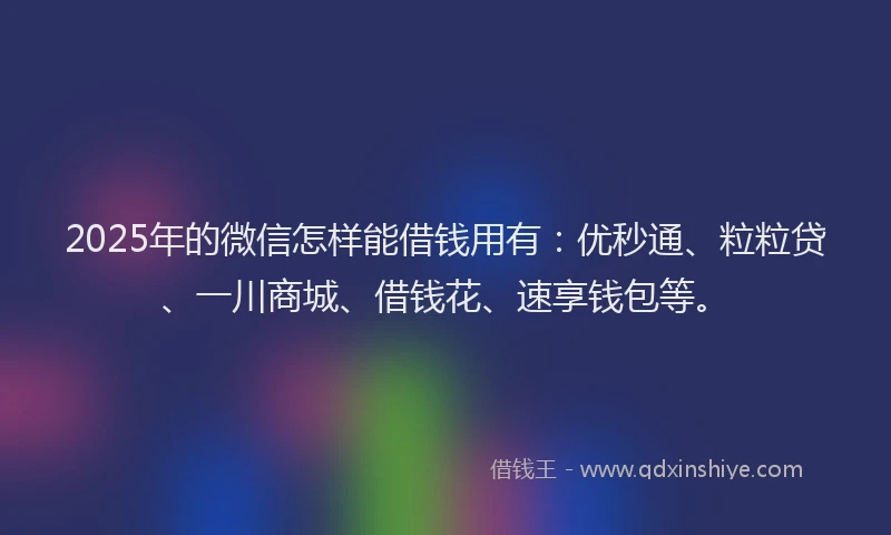2025年的微信怎样能借钱用有:优秒通、粒粒贷、一川商城、借钱花、速享钱包等。