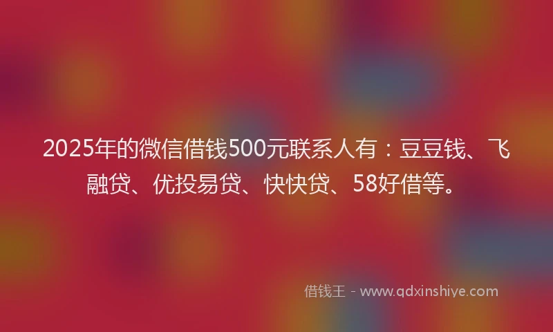 2025年的微信借钱500元联系人有：豆豆钱、飞融贷、优投易贷、快快贷、58好借等。