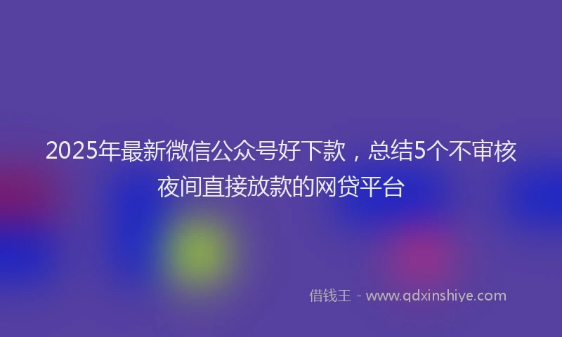 2025年最新微信公众号好下款，总结5个不审核夜间直接放款的网贷平台