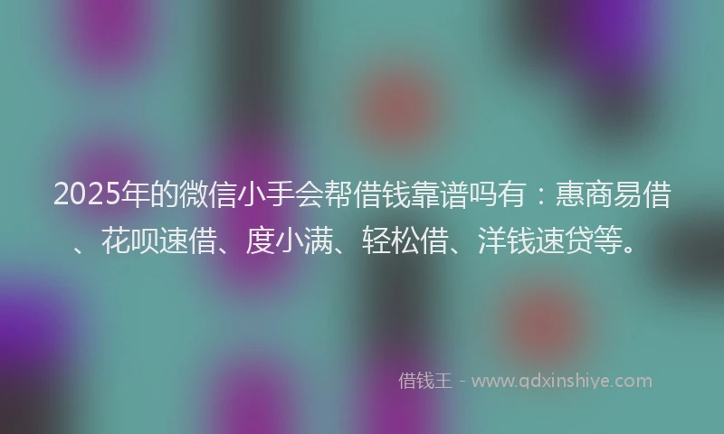 2025年的微信小手会帮借钱靠谱吗有：惠商易借、花呗速借、度小满、轻松借、洋钱速贷等。