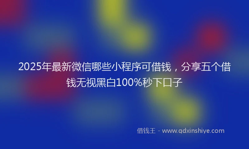 2025年最新微信哪些小程序可借钱，分享五个借钱无视黑白100%秒下口子