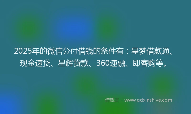 2025年的微信分付借钱的条件有:星梦借款通、现金速贷、星辉贷款、360速融、即客购等。