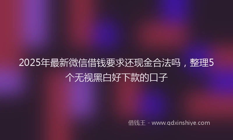 2025年最新微信借钱要求还现金合法吗，整理5个无视黑白好下款的口子