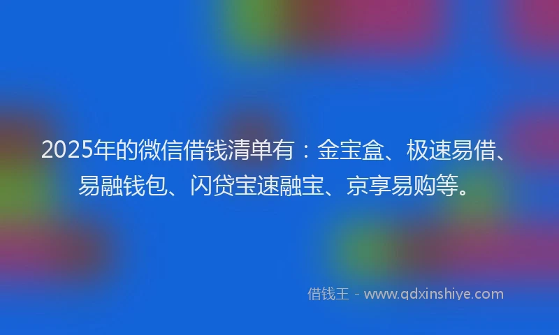 2025年的微信借钱清单有：金宝盒、极速易借、易融钱包、闪贷宝速融宝、京享易购等。