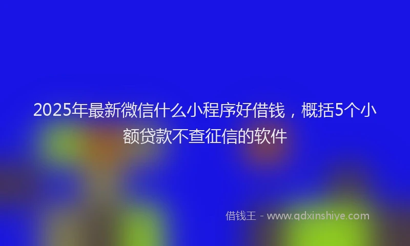 2025年最新微信什么小程序好借钱，概括5个小额贷款不查征信的软件