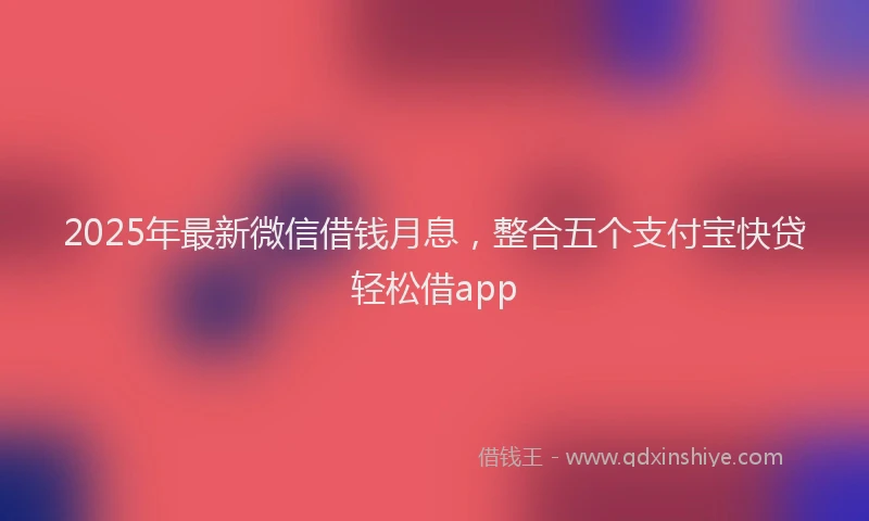 2025年最新微信借钱月息，整合五个支付宝快贷轻松借app