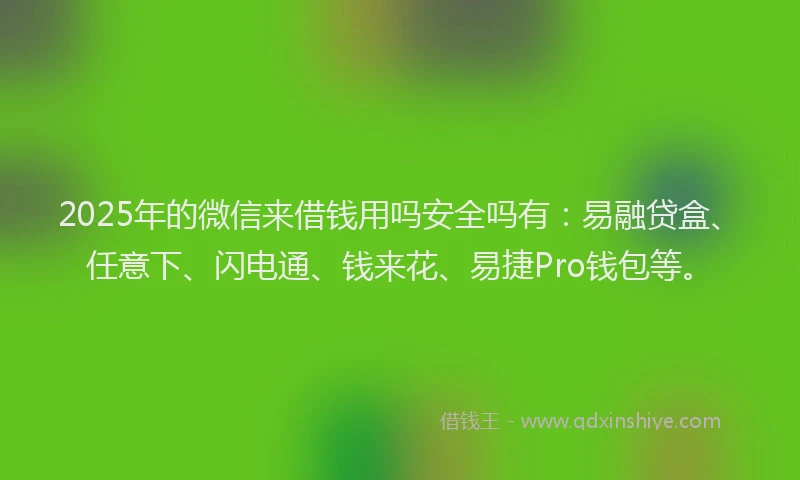 2025年的微信来借钱用吗安全吗有：易融贷盒、任意下、闪电通、钱来花、易捷Pro钱包等。
