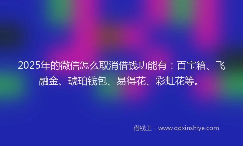 2025年的微信怎么取消借钱功能有:百宝箱、飞融金、琥珀钱包、易得花、彩虹花等。