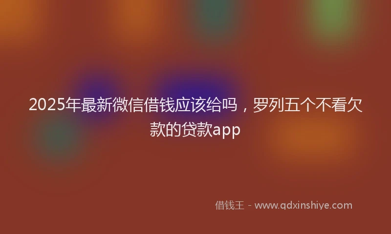 2025年最新微信借钱应该给吗，罗列五个不看欠款的贷款app
