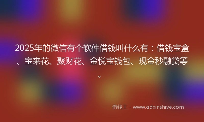 2025年的微信有个软件借钱叫什么有：借钱宝盒、宝来花、聚财花、金悦宝钱包、现金秒融贷等。