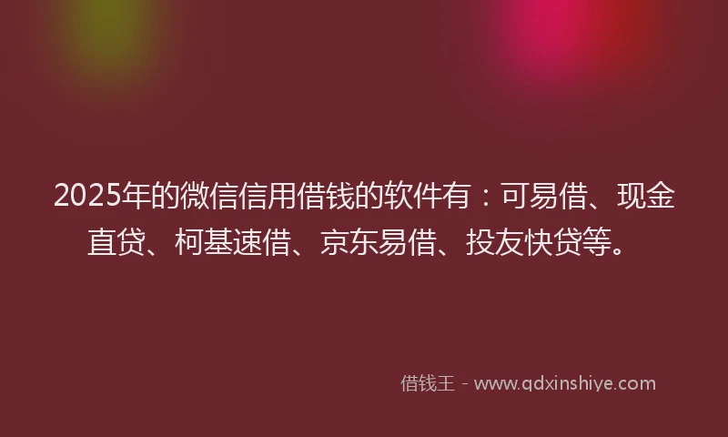 2025年的微信信用借钱的软件有：可易借、现金直贷、柯基速借、京东易借、投友快贷等。