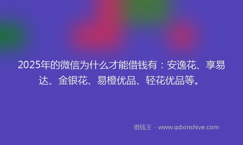 2025年的微信为什么才能借钱有：安逸花、享易达、金银花、易橙优品、轻花优品等。
