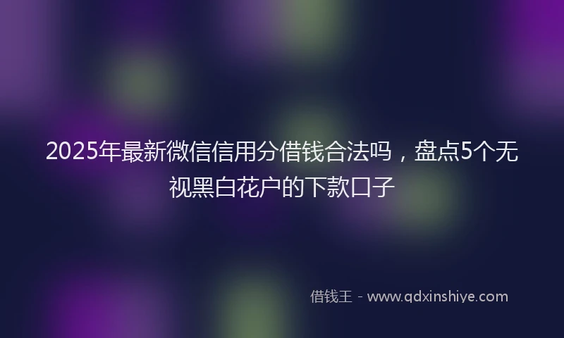 2025年最新微信信用分借钱合法吗，盘点5个无视黑白花户的下款口子