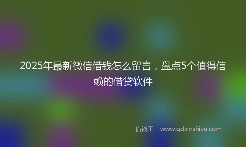 2025年最新微信借钱怎么留言，盘点5个值得信赖的借贷软件