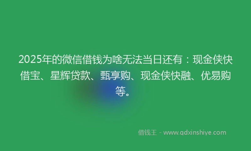 2025年的微信借钱为啥无法当日还有：现金侠快借宝、星辉贷款、甄享购、现金侠快融、优易购等。