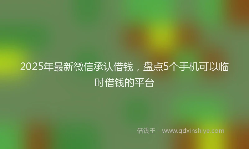 2025年最新微信承认借钱，盘点5个手机可以临时借钱的平台