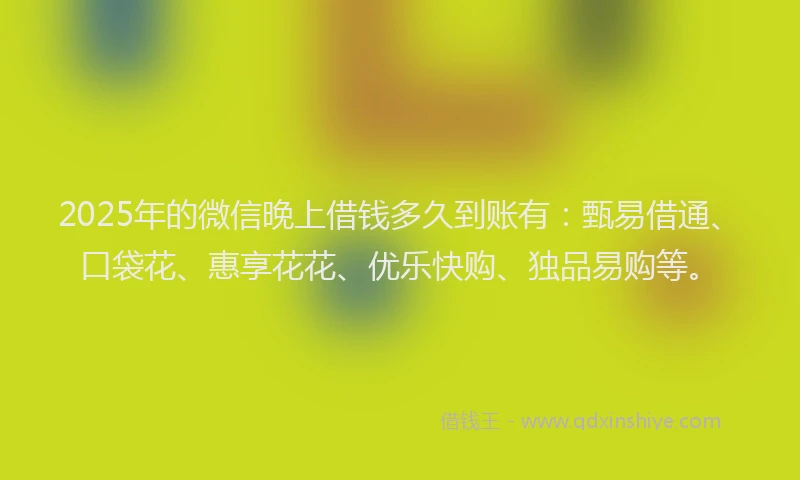 2025年的微信晚上借钱多久到账有：甄易借通、口袋花、惠享花花、优乐快购、独品易购等。