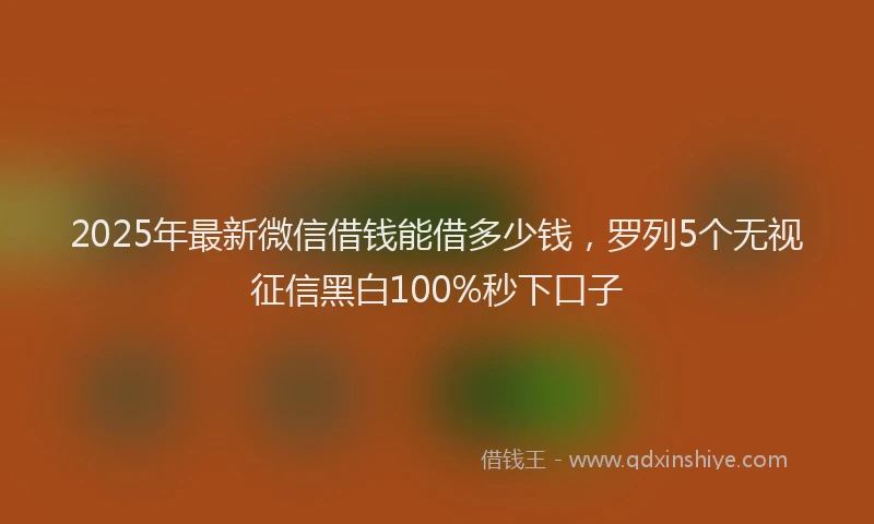 2025年最新微信借钱能借多少钱，罗列5个无视征信黑白100%秒下口子