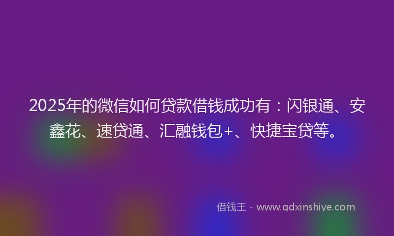 2025年的微信如何贷款借钱成功有：闪银通、安鑫花、速贷通、汇融钱包+、快捷宝贷等。
