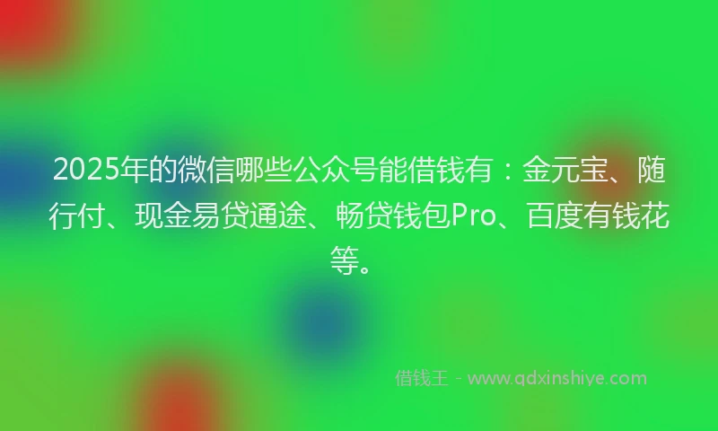 2025年的微信哪些公众号能借钱有：金元宝、随行付、现金易贷通途、畅贷钱包Pro、百度有钱花等。