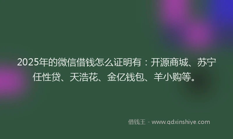 2025年的微信借钱怎么证明有：开源商城、苏宁任性贷、天浩花、金亿钱包、羊小购等。