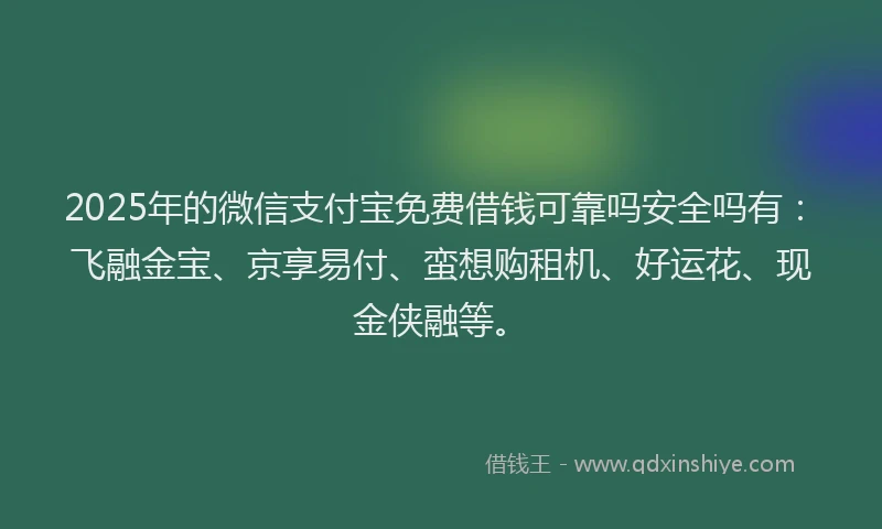 2025年的微信支付宝免费借钱可靠吗安全吗有：飞融金宝、京享易付、蛮想购租机、好运花、现金侠融等。